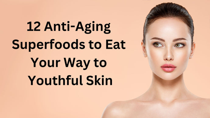 12 Anti-Aging Superfoods to Eat Your Way to Youthful Skin
