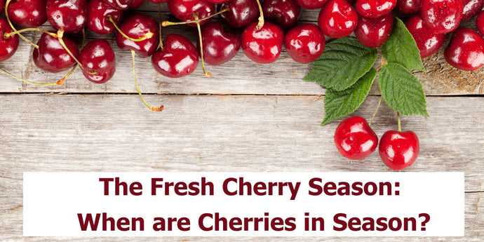 The Fresh Cherry Season: When are Cherries in Season?